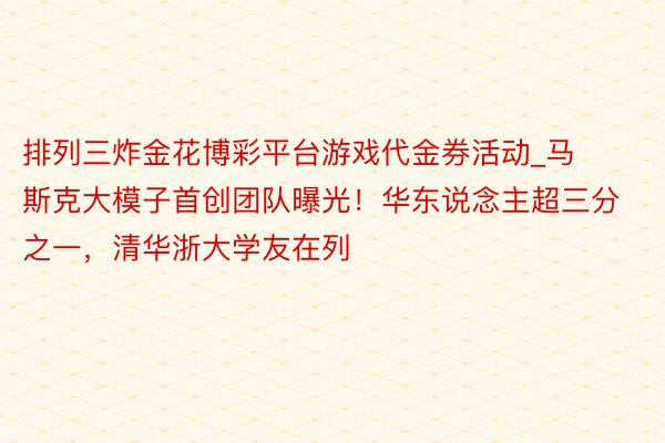 排列三炸金花博彩平台游戏代金券活动_马斯克大模子首创团队曝光！华东说念主超三分之一，清华浙大学友在列