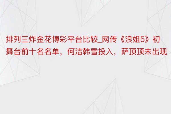 排列三炸金花博彩平台比较_网传《浪姐5》初舞台前十名名单，何洁韩雪投入，萨顶顶未出现