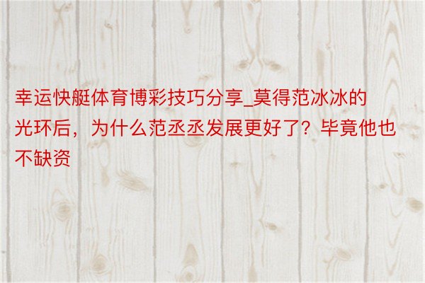 幸运快艇体育博彩技巧分享_莫得范冰冰的光环后，为什么范丞丞发展更好了？毕竟他也不缺资