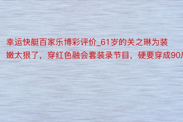 幸运快艇百家乐博彩评价_61岁的关之琳为装嫩太狠了，穿红色融会套装录节目，硬要穿成90后