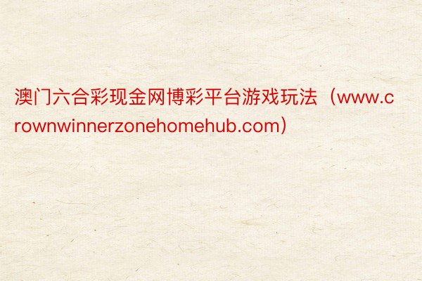 澳门六合彩现金网博彩平台游戏玩法（www.crownwinnerzonehomehub.com）