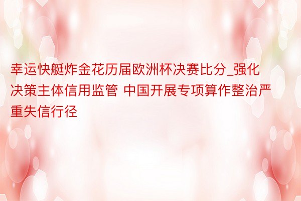 幸运快艇炸金花历届欧洲杯决赛比分_强化决策主体信用监管 中国开展专项算作整治严重失信行径