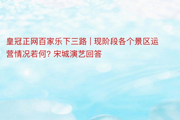 皇冠正网百家乐下三路 | 现阶段各个景区运营情况若何? 宋城演艺回答