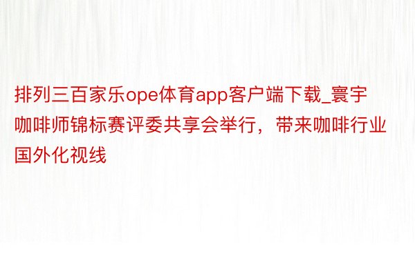 排列三百家乐ope体育app客户端下载_寰宇咖啡师锦标赛评委共享会举行，带来咖啡行业国外化视线