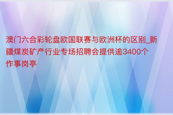 澳门六合彩轮盘欧国联赛与欧洲杯的区别_新疆煤炭矿产行业专场招聘会提供逾3400个作事岗亭