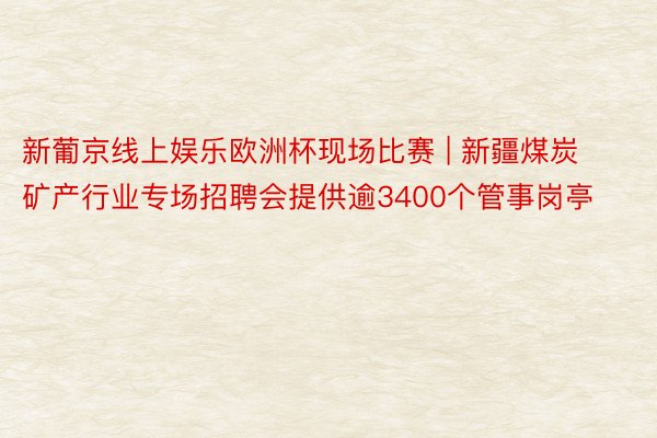 新葡京线上娱乐欧洲杯现场比赛 | 新疆煤炭矿产行业专场招聘会提供逾3400个管事岗亭