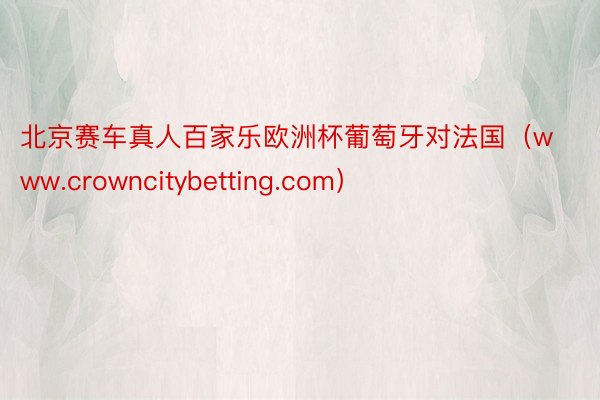 北京赛车真人百家乐欧洲杯葡萄牙对法国（www.crowncitybetting.com）