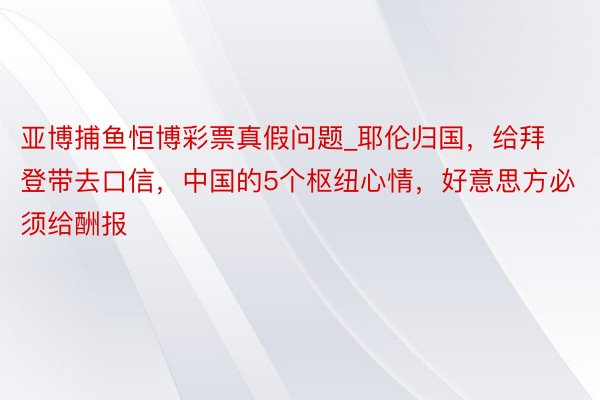 亚博捕鱼恒博彩票真假问题_耶伦归国，给拜登带去口信，中国的5个枢纽心情，好意思方必须给酬报