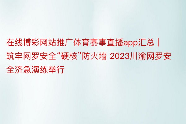 在线博彩网站推广体育赛事直播app汇总 | 筑牢网罗安全“硬核”防火墙 2023川渝网罗安全济急演练举行