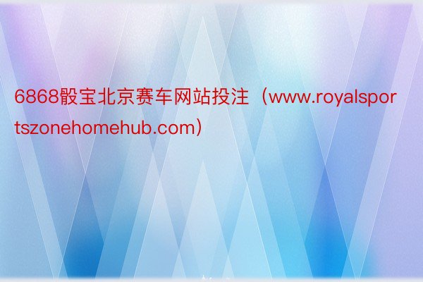 6868骰宝北京赛车网站投注（www.royalsportszonehomehub.com）