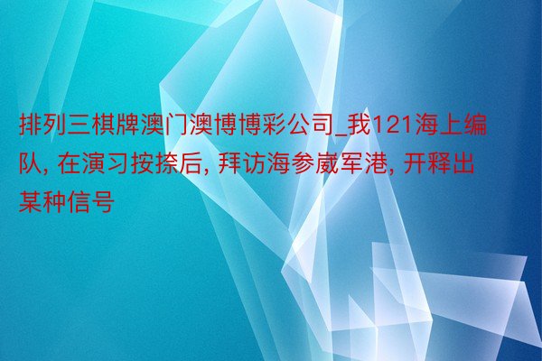 排列三棋牌澳门澳博博彩公司_我121海上编队, 在演习按捺后, 拜访海参崴军港, 开释出某种信号