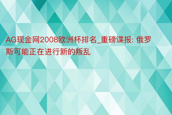 AG现金网2008欧洲杯排名_重磅谍报: 俄罗斯可能正在进行新的叛乱