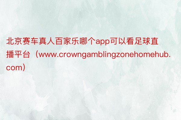 北京赛车真人百家乐哪个app可以看足球直播平台（www.crowngamblingzonehomehub.com）