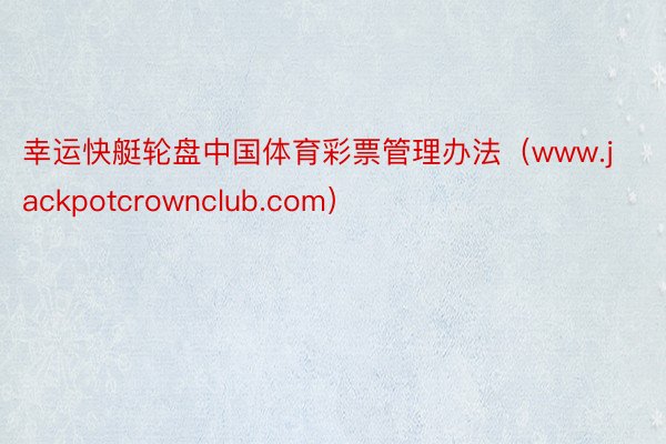 幸运快艇轮盘中国体育彩票管理办法（www.jackpotcrownclub.com）