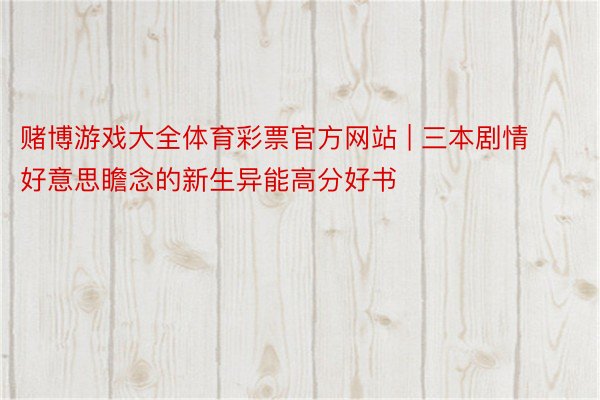 赌博游戏大全体育彩票官方网站 | 三本剧情好意思瞻念的新生异能高分好书