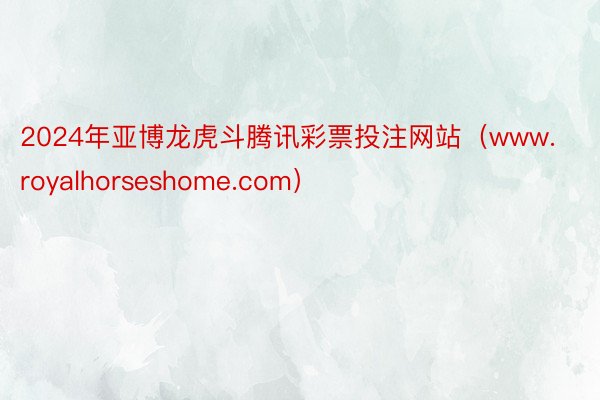 2024年亚博龙虎斗腾讯彩票投注网站（www.royalhorseshome.com）