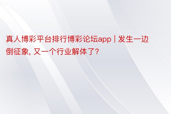 真人博彩平台排行博彩论坛app | 发生一边倒征象, 又一个行业解体了?