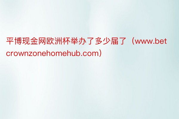 平博现金网欧洲杯举办了多少届了（www.betcrownzonehomehub.com）