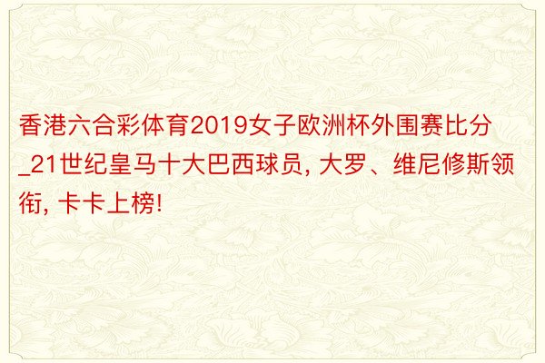 香港六合彩体育2019女子欧洲杯外围赛比分_21世纪皇马十大巴西球员, 大罗、维尼修斯领衔, 卡卡上榜!