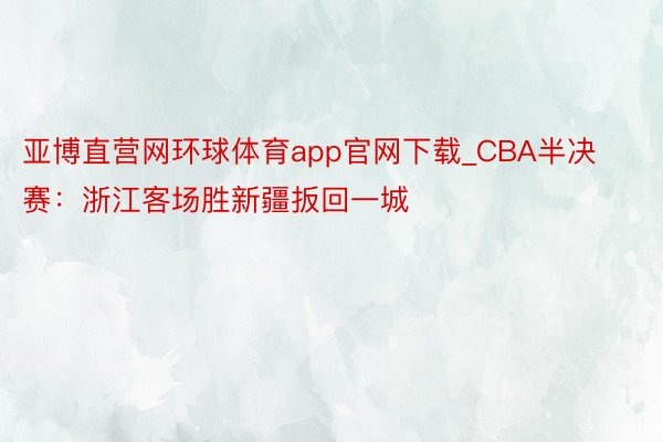 亚博直营网环球体育app官网下载_CBA半决赛：浙江客场胜新疆扳回一城