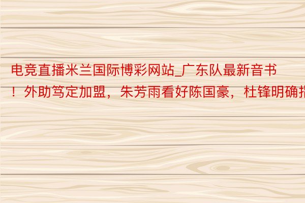 电竞直播米兰国际博彩网站_广东队最新音书！外助笃定加盟，朱芳雨看好陈国豪，杜锋明确指标