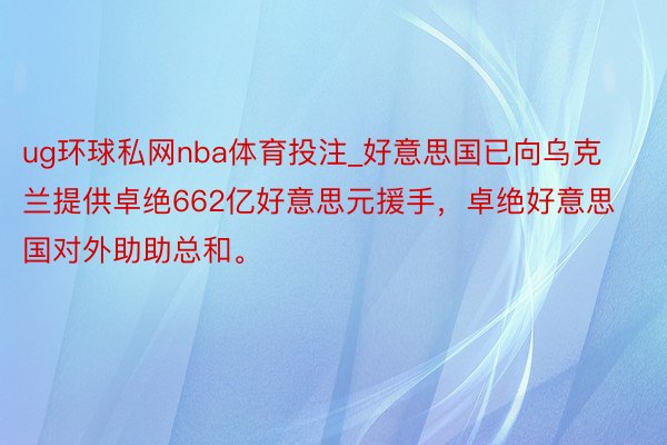 ug环球私网nba体育投注_好意思国已向乌克兰提供卓绝662亿好意思元援手，卓绝好意思国对外助助总和。