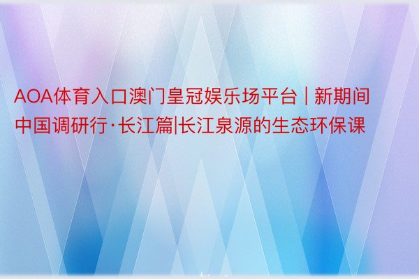 AOA体育入口澳门皇冠娱乐场平台 | 新期间中国调研行·长江篇|长江泉源的生态环保课