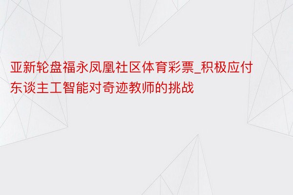 亚新轮盘福永凤凰社区体育彩票_积极应付东谈主工智能对奇迹教师的挑战