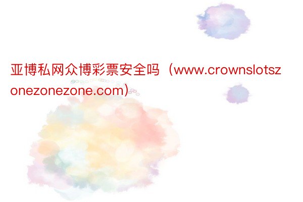 亚博私网众博彩票安全吗（www.crownslotszonezonezone.com）