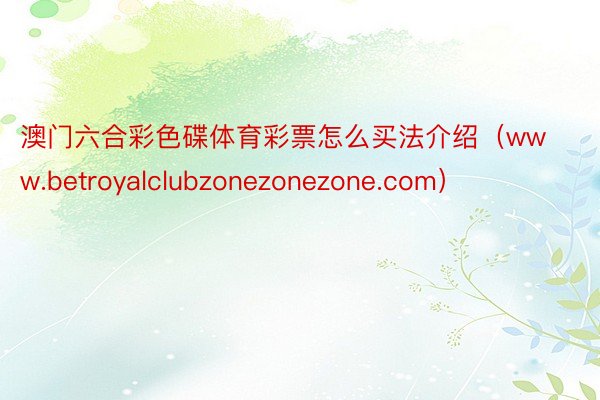 澳门六合彩色碟体育彩票怎么买法介绍（www.betroyalclubzonezonezone.com）