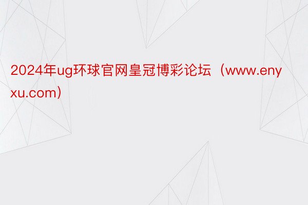 2024年ug环球官网皇冠博彩论坛（www.enyxu.com）