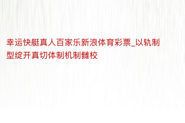 幸运快艇真人百家乐新浪体育彩票_以轨制型绽开真切体制机制雠校