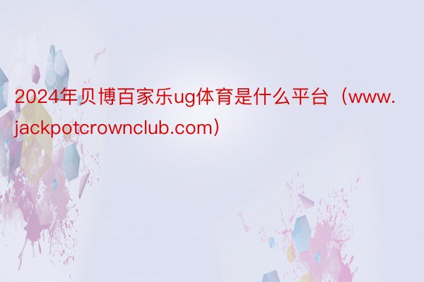 2024年贝博百家乐ug体育是什么平台（www.jackpotcrownclub.com）