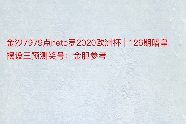 金沙7979点netc罗2020欧洲杯 | 126期暗皇摆设三预测奖号：金胆参考