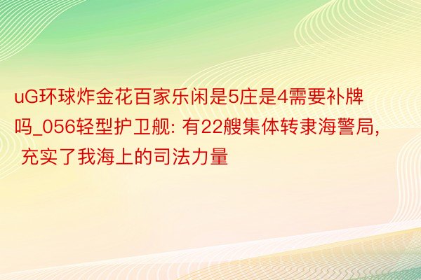 uG环球炸金花百家乐闲是5庄是4需要补牌吗_056轻型护卫舰: 有22艘集体转隶海警局, 充实了我海上的司法力量