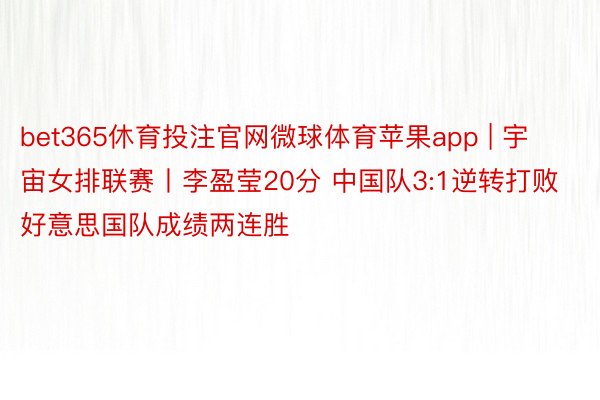 bet365休育投注官网微球体育苹果app | 宇宙女排联赛丨李盈莹20分 中国队3:1逆转打败好意思国队成绩两连胜