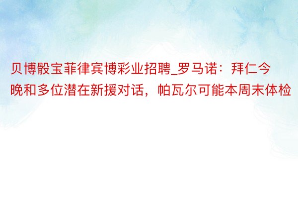 贝博骰宝菲律宾博彩业招聘_罗马诺：拜仁今晚和多位潜在新援对话，帕瓦尔可能本周末体检