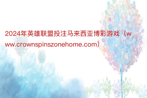 2024年英雄联盟投注马来西亚博彩游戏（www.crownspinszonehome.com）