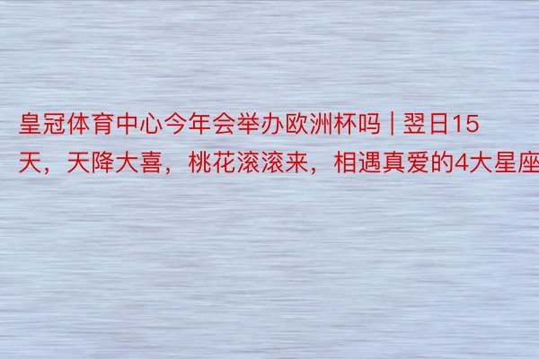 皇冠体育中心今年会举办欧洲杯吗 | 翌日15天，天降大喜，桃花滚滚来，相遇真爱的4大星座