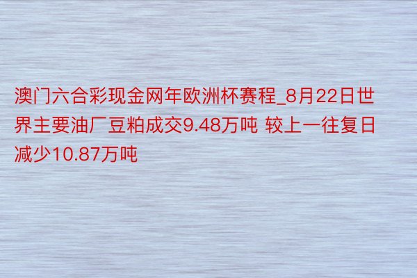 澳门六合彩现金网年欧洲杯赛程_8月22日世界主要油厂豆粕成交9.48万吨 较上一往复日减少10.87万吨