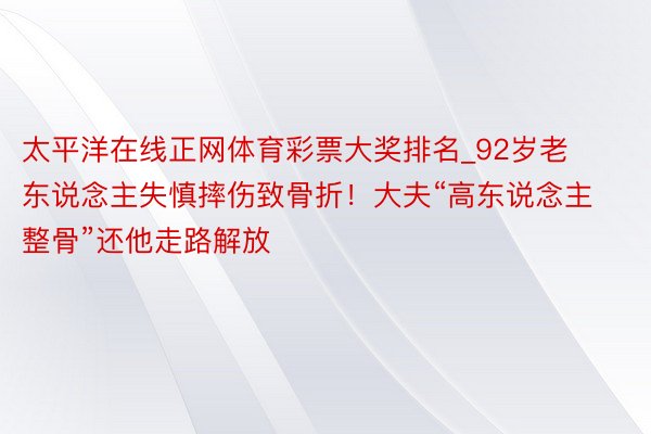 太平洋在线正网体育彩票大奖排名_92岁老东说念主失慎摔伤致骨折！大夫“高东说念主整骨”还他走路解放