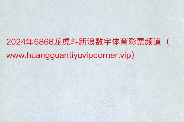 2024年6868龙虎斗新浪数字体育彩票频道（www.huangguantiyuvipcorner.vip）