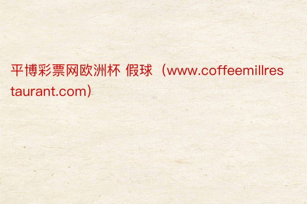 平博彩票网欧洲杯 假球（www.coffeemillrestaurant.com）