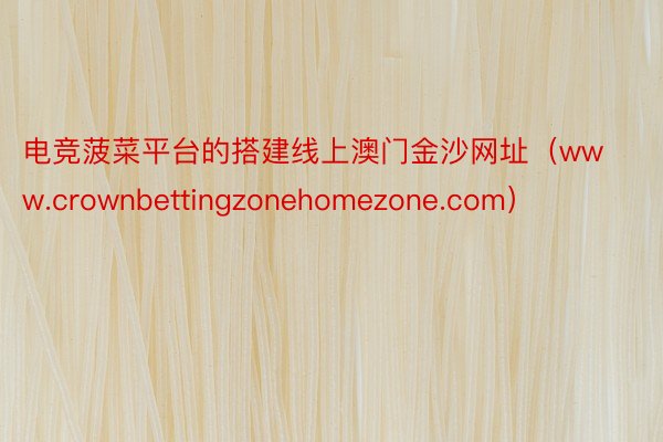 电竞菠菜平台的搭建线上澳门金沙网址（www.crownbettingzonehomezone.com）