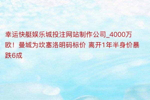 幸运快艇娱乐城投注网站制作公司_4000万欧！曼城为坎塞洛明码标价 离开1年半身价暴跌6成