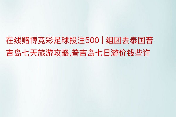 在线赌博竞彩足球投注500 | 组团去泰国普吉岛七天旅游攻略,普吉岛七日游价钱些许