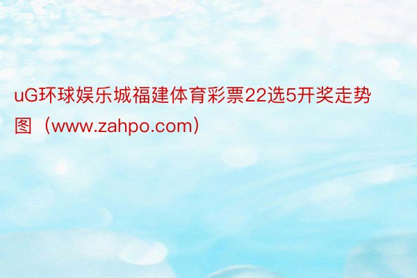 uG环球娱乐城福建体育彩票22选5开奖走势图（www.zahpo.com）