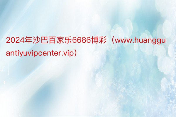 2024年沙巴百家乐6686博彩（www.huangguantiyuvipcenter.vip）