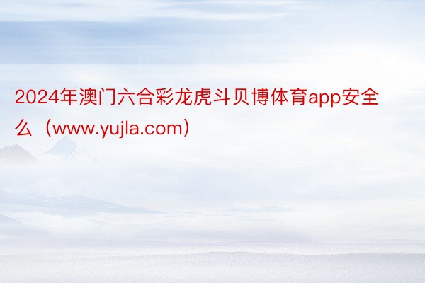 2024年澳门六合彩龙虎斗贝博体育app安全么（www.yujla.com）