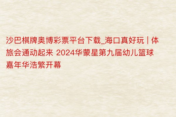 沙巴棋牌奥博彩票平台下载_海口真好玩 | 体旅会通动起来 2024华蒙星第九届幼儿篮球嘉年华浩繁开幕